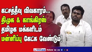 Katcha theevu Issue |  DMK \u0026 INC தமிழக மக்களிடம்மன்னிப்பு கேட்க வேண்டும்! #annamalai