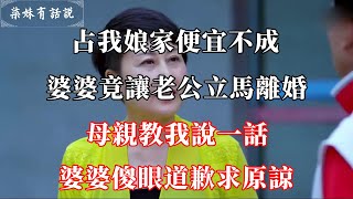 占我娘家便宜不成，婆婆竟讓老公立馬離婚，母親教我說一話，婆婆傻眼道歉求原諒 | 柒妹有话说