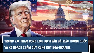 TRUMP 2.0: THAM VỌNG LỚN, KỊCH BẢN ĐỐI ĐẦU TRUNG QUỐC VÀ KẾ HOẠCH CHẤM DỨT XUNG ĐỘT NGA-UKRAINE