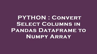 PYTHON : Convert Select Columns in Pandas Dataframe to Numpy Array