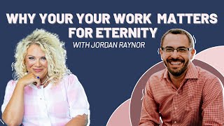 Why Your Work Matters For Eternity w/ Jordan Raynor