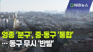 [NIB 뉴스] 영종 ‘분구’, 중·동구 ‘통합’… 동구 무시 ‘반발’