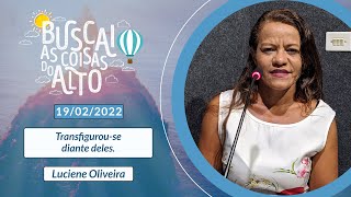 BUSCAI AS COISAS DO ALTO com Luciene Oliveira - 19/02/2022