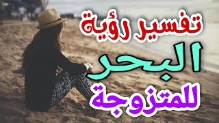 تفسير رؤية البحر للمتزوجة فى المنام لابن سيرين