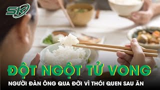 Người đàn ông qua đời sau bữa trưa vì thói quen nhiều người vẫn làm hằng ngày | SKĐS