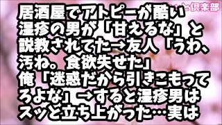 居酒屋でアトピーが酷い湿疹の男が「甘えるな」と説教されていた→友人「うわ、汚ね。食欲失せた」俺「回りに迷惑だから引きこもってろよな」すると湿疹男はスッと立ち上がって…