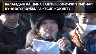 БАЛАМДЫН БАШЫНА БАШТЫК КИЙГИЗИП КЫЙНАП, КҮНӨӨСҮЗ 10 ЖЫЛГА КЕСИП КОЮШТУ