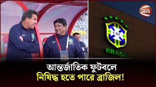 আন্তর্জাতিক ফুটবলে নিষিদ্ধ হতে পারে ব্রাজিল! | Brazil Ban | FIFA | CBF President | Channel 24