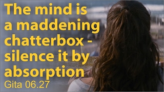 The mind is a maddening chatterbox - silence it by absorption Gita 06.27