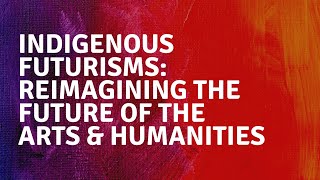 Indigenous Futurisms Reimagining the Future of the Arts \u0026 Humanities Presented by Maria Hupfield