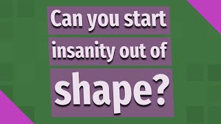 Can you start insanity out of shape?