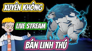 Xuyên Không Live Stream Bán Linh Thú | HH Xuyên Không