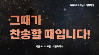 241112(화)-멀티꿈의교회-오늘의 아침묵상-이민욱 목사(그때가 찬송할 때입니다! / 시 69:29-36)