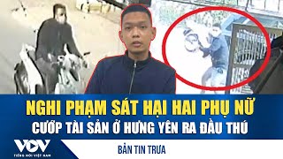 Bản tin trưa 15/1: Nghi phạm sát hại hai phụ nữ, cướp tài sản ở Hưng Yên ra đầu thú | VOV