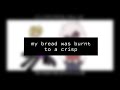 my bread was burnt to a crisp | amv/meme