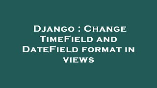 Django : Change TimeField and DateField format in views