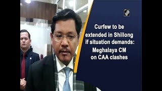 Curfew to be extended in Shillong if situation demands: Meghalaya CM on CAA clashes