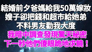 結婚前夕爸媽給我50萬嫁妝，嫂子卻把錢和超市給她弟，不料男友勸我大度，我暗中調查發現驚天秘密，下一秒他們傻眼跪地求饒！