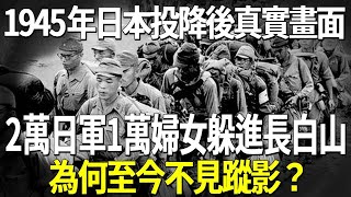 1945年日本投降後真實畫面，2萬日軍1萬婦女躲進長白山，為何至今不見蹤影？