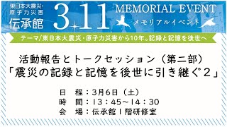 東日本大震災・原子力災害伝承館　「3.11　メモリアルイベント」　メインイベント　４　活動報告とトークセッション第二部「震災の記録と記憶を後世に引き継ぐ２」