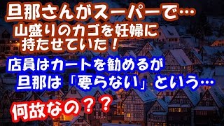 スカッとする話 旦那さんがスーパーで…山盛りのカゴを妊婦に持たせていた！店員はカートを勧めるが旦那は「要らない」という…何故なの？？スカッと２ちゃんGO