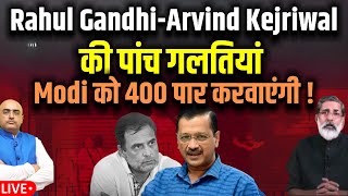 Rahul Gandhi-Arvind Kejriwal की पांच गलतियां , Modi को 400 पार करवाएंगी !