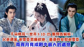 《千朵桃花一世開》10-25集預告解析：父親遇害 謝雪臣悲痛欲絕，暮懸鈴安慰謝雪臣  ，南胥月竟成劇中最大的遺憾