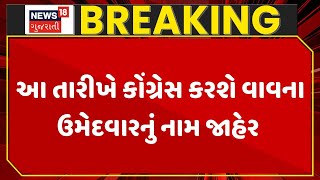 Banaskantha Election | આ તારીખે કોંગ્રેસ કરશે વાવના ઉમેદવારનું નામ જાહેર। By Election | News 18