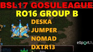 BSL17 GosuLeague - RO16 Group B: DeSka, Jumper, nOmaD \u0026 dxtr13 - StarCraft BroodWar Tournament