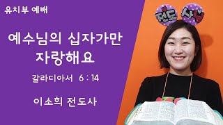 4월 5일 유치부 주일예배 이소희전도사 - 예수님의 십자가만 자랑해요 [갈라디아서 6장 14절](구덕교회)