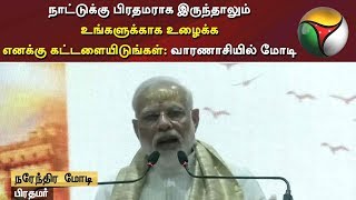 நாட்டுக்கு பிரதமராக இருந்தாலும் உங்களுக்காக உழைக்க எனக்கு கட்டளையிடுங்கள்: வாரணாசியில் மோடி