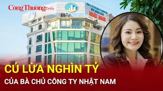 Điểm nóng 24H ngày 20/2: Vén màn cú lừa hơn 9.000 tỷ của bà chủ Công ty Nhật Nam| Báo Công Thương