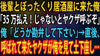 【スカッと】後輩とぼったくり居酒屋に来た俺。店員「35万払え！じゃないとヤクザ呼ぶぞ」俺「どうか勘弁して下さい」→直後、呼ばれて来たヤクザが俺を見て土下座し…