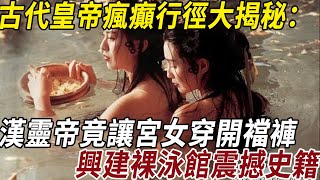 古代皇帝瘋癲行徑大揭秘：漢靈帝竟讓宮女穿開襠褲，興建裸泳館震撼史籍！