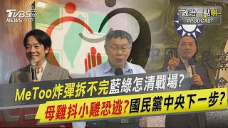 MeToo炸彈拆不完藍綠怎清戰場? 母雞抖小雞恐逃?國民黨中央下一步?｜政治一點\