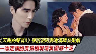 《天赐的声音3》：张韶涵阿云嘎，共同演绎音乐剧，一吻定情，甜度爆棚！