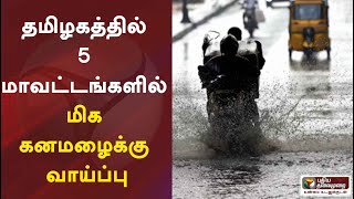 தமிழகத்தில் 5 மாவட்டங்களில் மிக கனமழைக்கு வாய்ப்பு