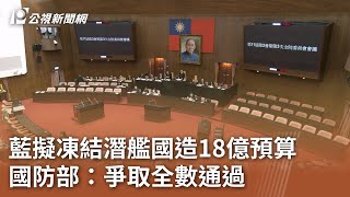 藍擬凍結潛艦國造18億預算 國防部：爭取全數通過｜20250115 公視中晝新聞