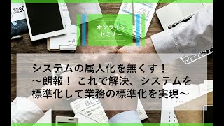 システムの属人化を無くす！～朗報！これで解決、システムを標準化して業務の標準化を実現～