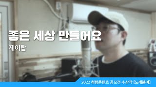 [2022 국민참여 청렴콘텐츠 공모전 수상작]노래분야- 우수상 좋은 세상 만들어요 제이탑