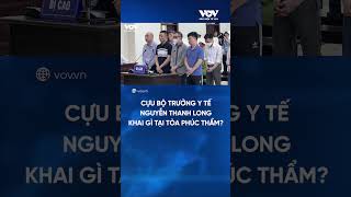 Cựu Bộ trưởng Y tế Nguyễn Thanh Long khai gì tại tòa phúc thẩm? | Báo Điện tử VOV