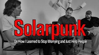 Solarpunk Or: How I Learned to Stop Worrying and Just Help People