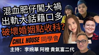 混血肥仔闖大禍 出軌大話藉口多 破壞婚姻點收科？ Chill House 同學會 主持：李婉華 阿橙 貴氣富二代