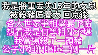 我是將軍丟失15年的女兒，被殺豬匠養大，回京後，各大世家爭相舉宴下帖，想看我是何等粗鄙不堪，我當場殺了一頭豬，公子小姐們嘔吐暈倒一片【幸福人生】