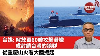 【時事評論】從重慶山火看大國崛起。台媒：解放軍60艘攻擊潛艦成封鎖台灣的狼群。22年8月31日