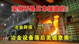 中国宝钢不是日本援建的！日本冶金设备落后于美国、德国、意大利、奥地利，“围中不能救日”！（日本冶金吊打全世界？辟谣三部曲终结篇）【 steel-making/Metal Machine 】