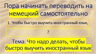 Пора начинать переводить на немецкий самостоятельно. Тема: Чтобы быстро выучить немецкий язык...