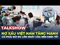 Talkshow: Nợ xấu Việt Nam tăng mạnh, có phải RỦI RO LỚN NHẤT của nền kinh tế? | CafeLand