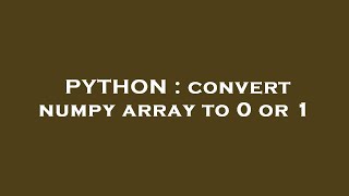 PYTHON : convert numpy array to 0 or 1