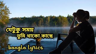 যেটুকু সময় তুমি থাকে কাছে | Bangla Lyrics |